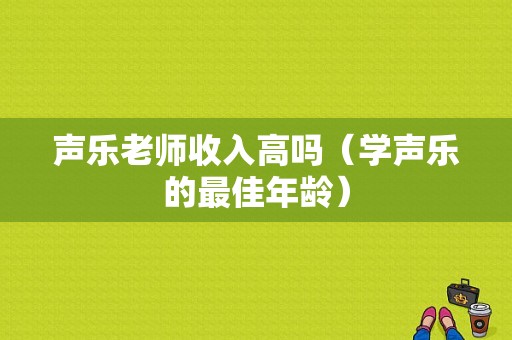 声乐老师收入高吗（学声乐的最佳年龄）