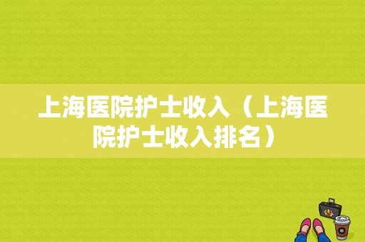 上海医院护士收入（上海医院护士收入排名）