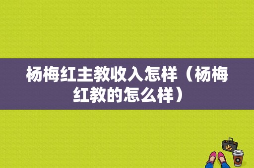 杨梅红主教收入怎样（杨梅红教的怎么样）-图1