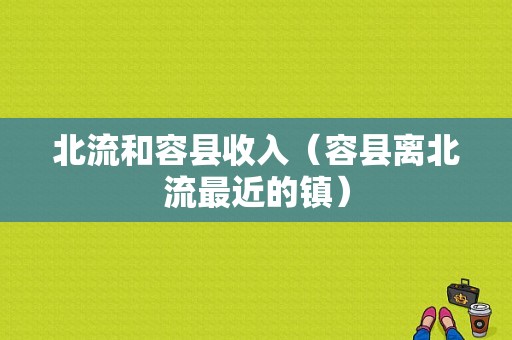 北流和容县收入（容县离北流最近的镇）-图1