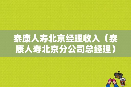 泰康人寿北京经理收入（泰康人寿北京分公司总经理）-图1