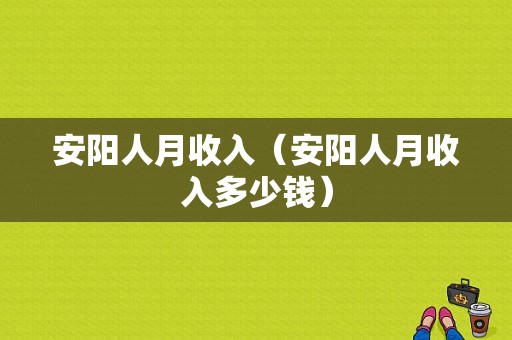 安阳人月收入（安阳人月收入多少钱）-图1