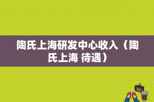 陶氏上海研发中心收入（陶氏上海 待遇）