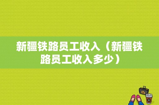 新疆铁路员工收入（新疆铁路员工收入多少）