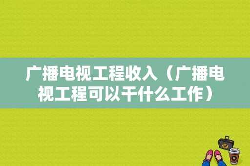 广播电视工程收入（广播电视工程可以干什么工作）