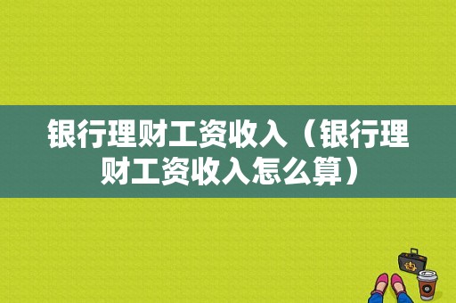 银行理财工资收入（银行理财工资收入怎么算）