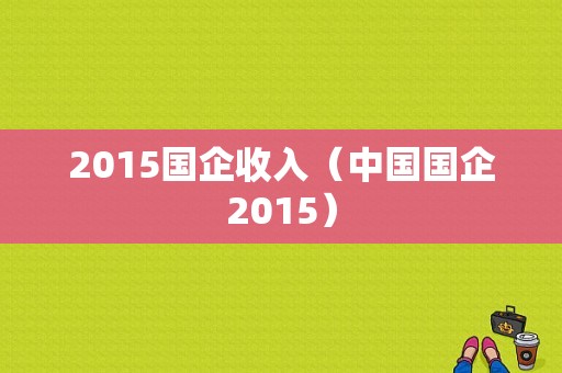 2015国企收入（中国国企2015）-图1