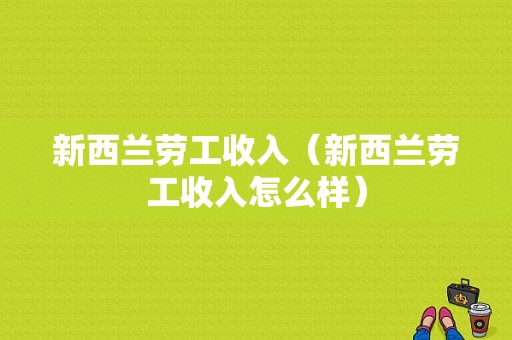 新西兰劳工收入（新西兰劳工收入怎么样）-图1