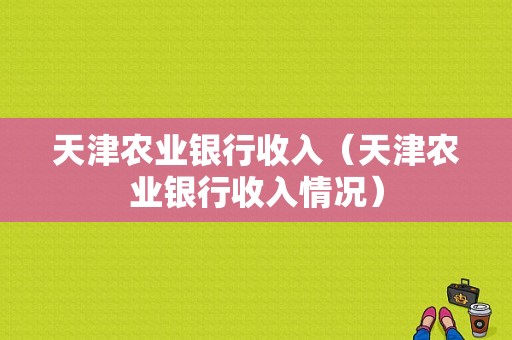 天津农业银行收入（天津农业银行收入情况）-图1