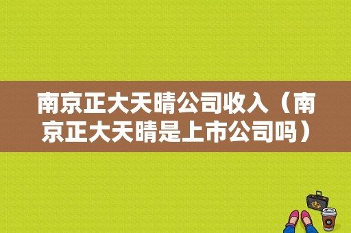 南京正大天晴公司收入（南京正大天晴是上市公司吗）