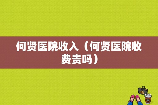 何贤医院收入（何贤医院收费贵吗）