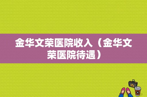 金华文荣医院收入（金华文荣医院待遇）-图1