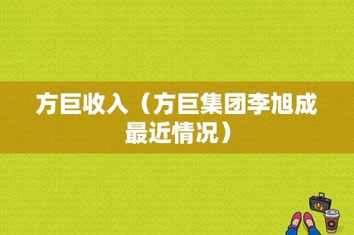 方巨收入（方巨集团李旭成最近情况）-图1