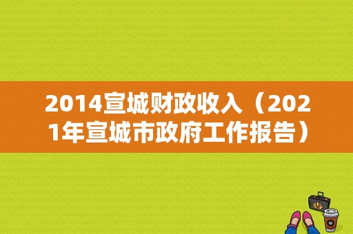 2014宣城财政收入（2021年宣城市政府工作报告）