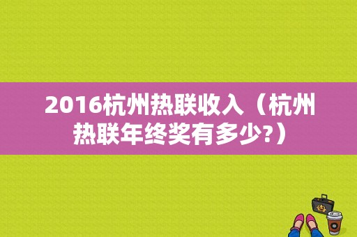 2016杭州热联收入（杭州热联年终奖有多少?）