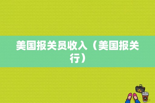 美国报关员收入（美国报关行）