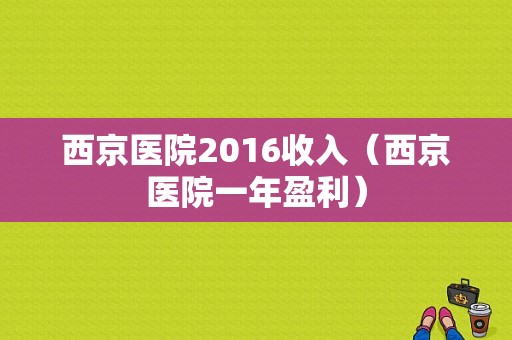 西京医院2016收入（西京医院一年盈利）