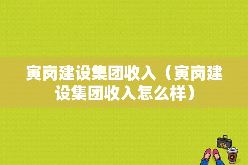 寅岗建设集团收入（寅岗建设集团收入怎么样）-图1