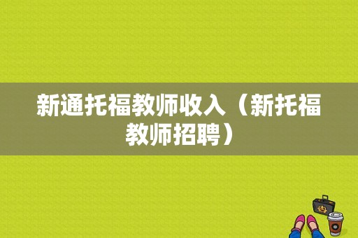 新通托福教师收入（新托福教师招聘）