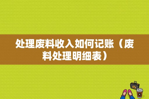 处理废料收入如何记账（废料处理明细表）