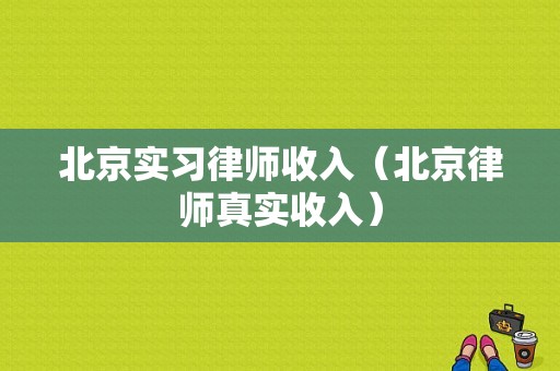 北京实习律师收入（北京律师真实收入）