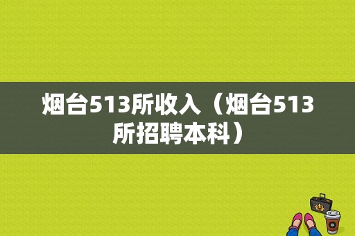 烟台513所收入（烟台513所招聘本科）-图1