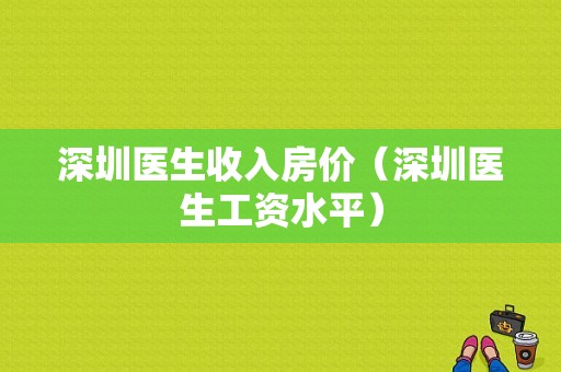 深圳医生收入房价（深圳医生工资水平）