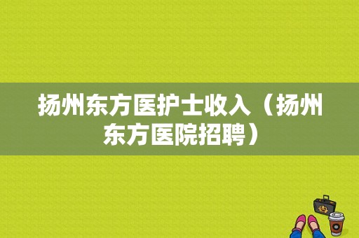 扬州东方医护士收入（扬州东方医院招聘）-图1