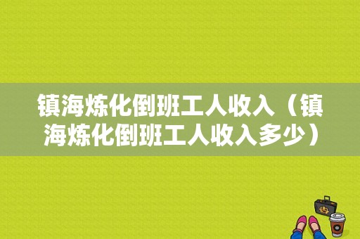 镇海炼化倒班工人收入（镇海炼化倒班工人收入多少）-图1