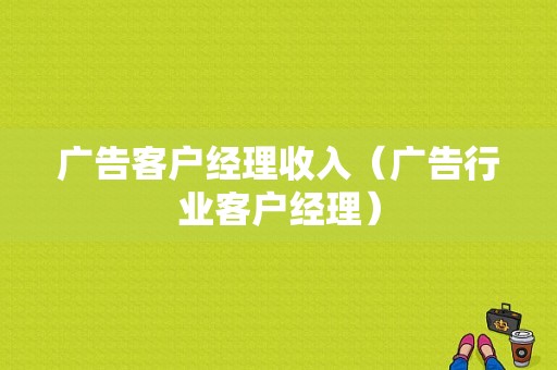 广告客户经理收入（广告行业客户经理）-图1