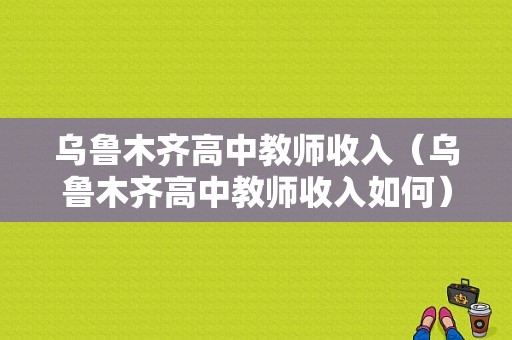 乌鲁木齐高中教师收入（乌鲁木齐高中教师收入如何）