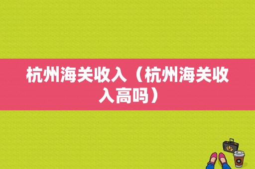 杭州海关收入（杭州海关收入高吗）