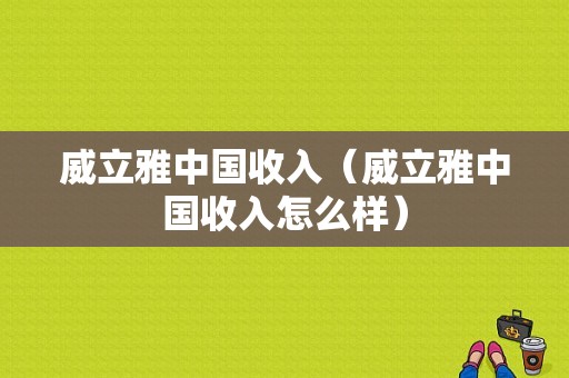 威立雅中国收入（威立雅中国收入怎么样）