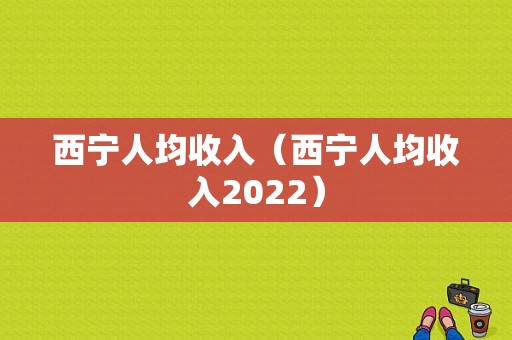 西宁人均收入（西宁人均收入2022）-图1