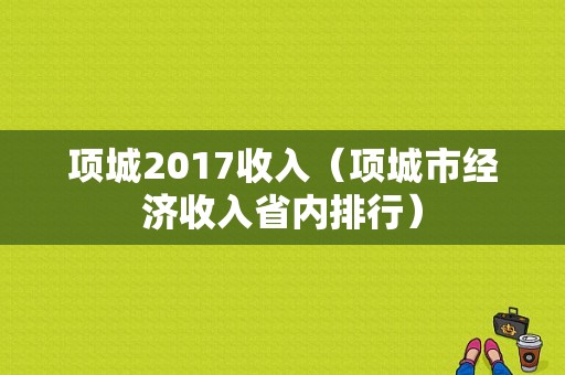 项城2017收入（项城市经济收入省内排行）