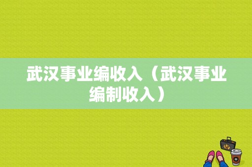 武汉事业编收入（武汉事业编制收入）