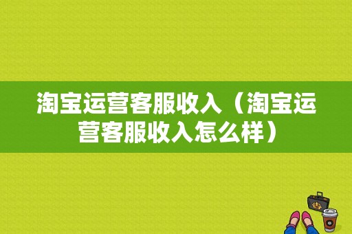 淘宝运营客服收入（淘宝运营客服收入怎么样）-图1