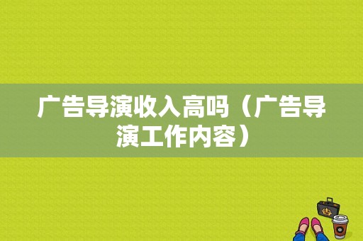 广告导演收入高吗（广告导演工作内容）-图1