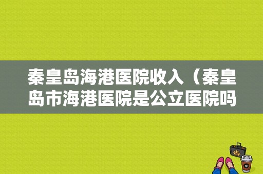 秦皇岛海港医院收入（秦皇岛市海港医院是公立医院吗）-图1