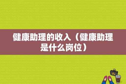 健康助理的收入（健康助理是什么岗位）-图1