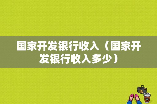 国家开发银行收入（国家开发银行收入多少）-图1