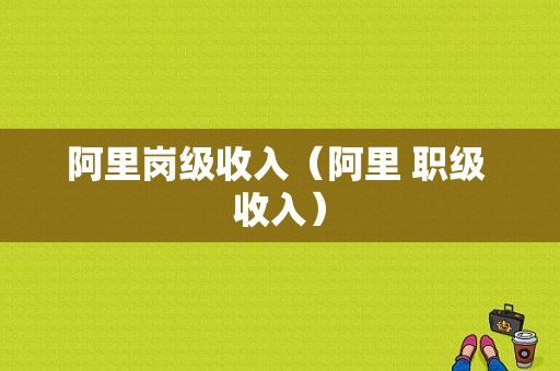 阿里岗级收入（阿里 职级 收入）