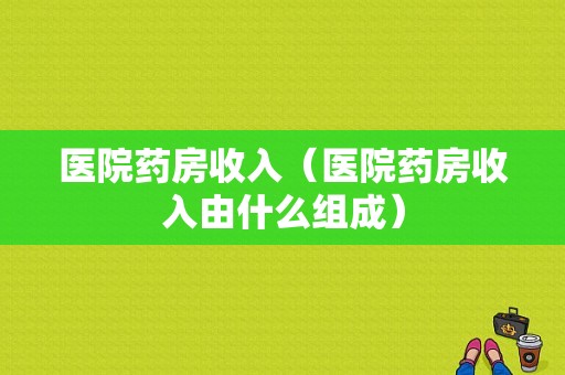 医院药房收入（医院药房收入由什么组成）-图1