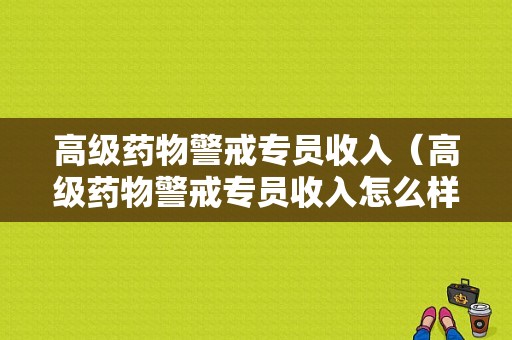 高级药物警戒专员收入（高级药物警戒专员收入怎么样）