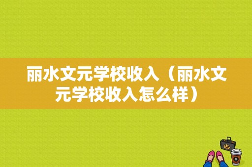 丽水文元学校收入（丽水文元学校收入怎么样）