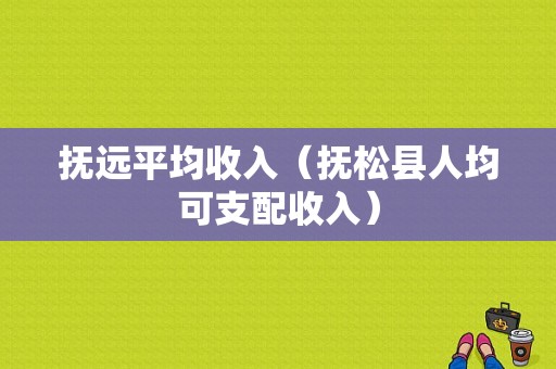 抚远平均收入（抚松县人均可支配收入）-图1