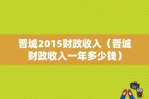 晋城2015财政收入（晋城财政收入一年多少钱）