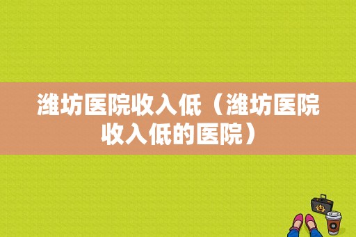 潍坊医院收入低（潍坊医院收入低的医院）