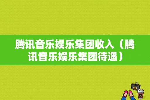 腾讯音乐娱乐集团收入（腾讯音乐娱乐集团待遇）