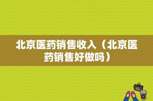 北京医药销售收入（北京医药销售好做吗）